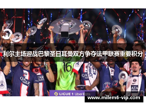 利尔主场迎战巴黎圣日耳曼双方争夺法甲联赛重要积分